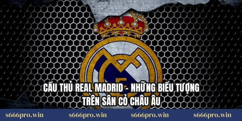 Cầu Thủ Real Madrid – Những Biểu Tượng Trên Sân Cỏ Châu Âu